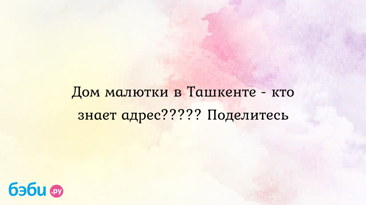 Дом малютки в Ташкенте - кто знает адрес????? Поделитесь - Ирина