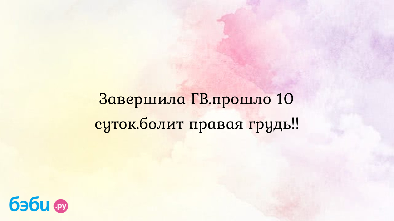 Завершила ГВ.прошло 10 суток.болит правая грудь!!