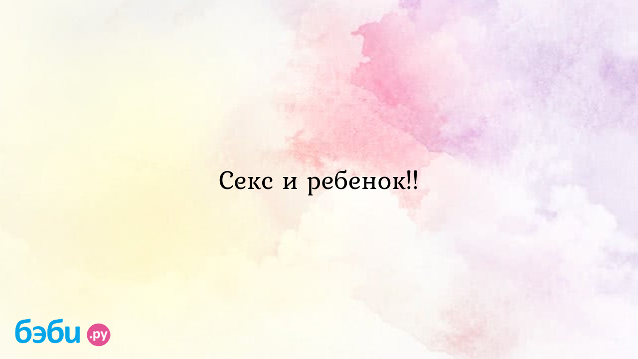 Секс и ребенок!!