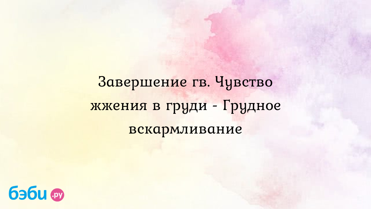 Завершение гв. Чувство жжения в груди - Грудное вскармливание