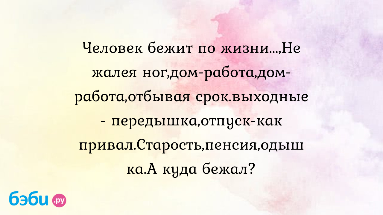 Человек бежит по жизни...,Не жалея ног,дом-работа,дом-работа,отбывая срок. выходные - передышка,отпуск-как привал.Старость,пенсия,одышка.А куда бежал?  - Ирина Мухамедзянова