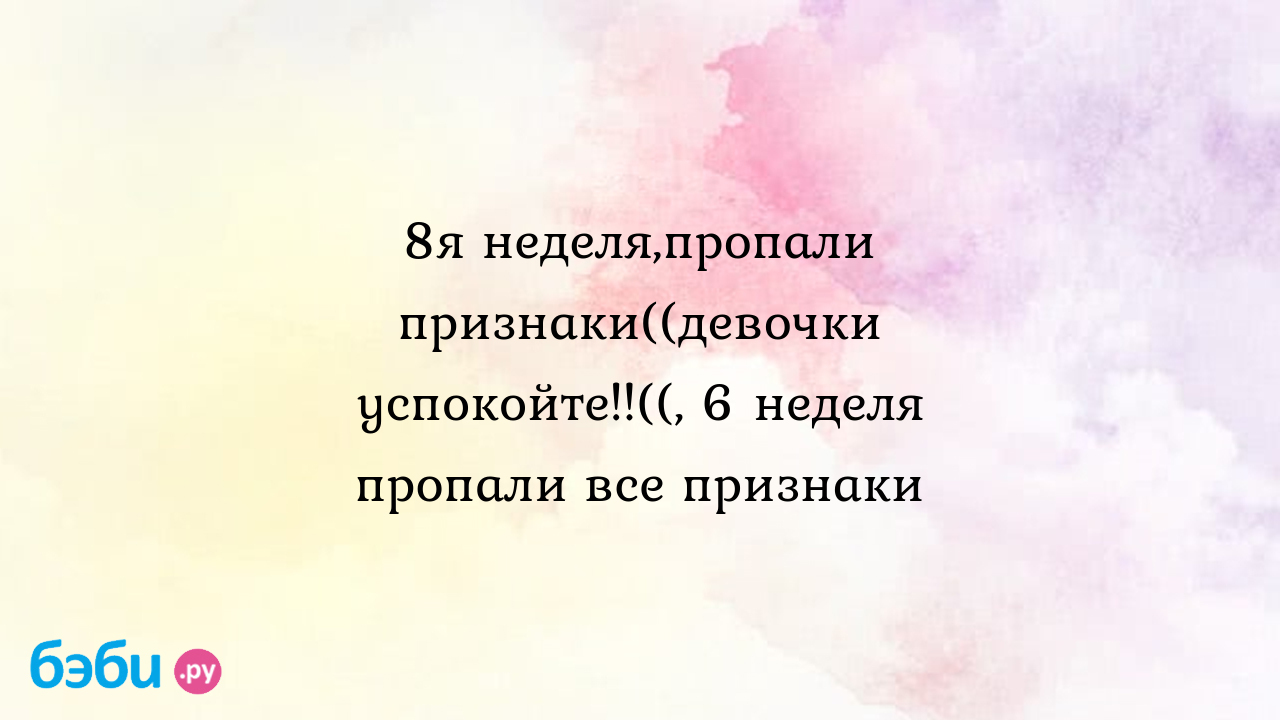 8я неделя,пропали признаки((девочки успокойте!!((, 6 неделя пропали все  признаки