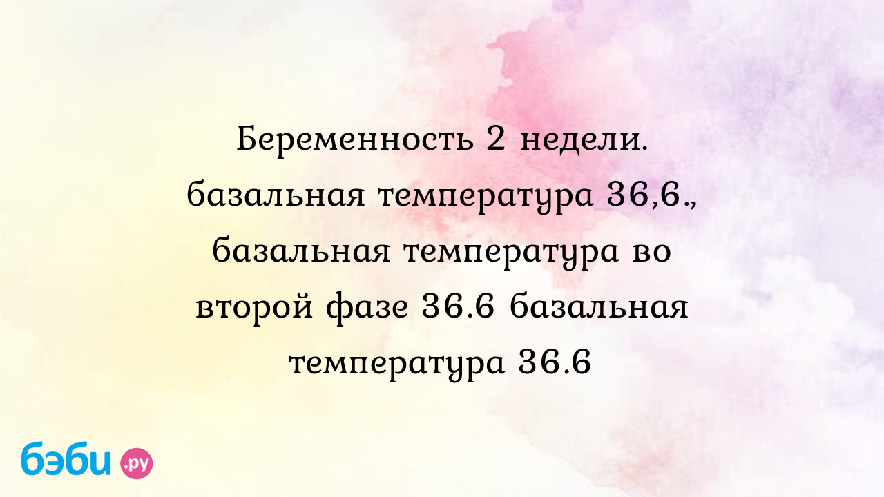 Беременность 2 недели. базальная температура 36,6., базальная температура  во второй фазе 36.6 базальная температура 36.6