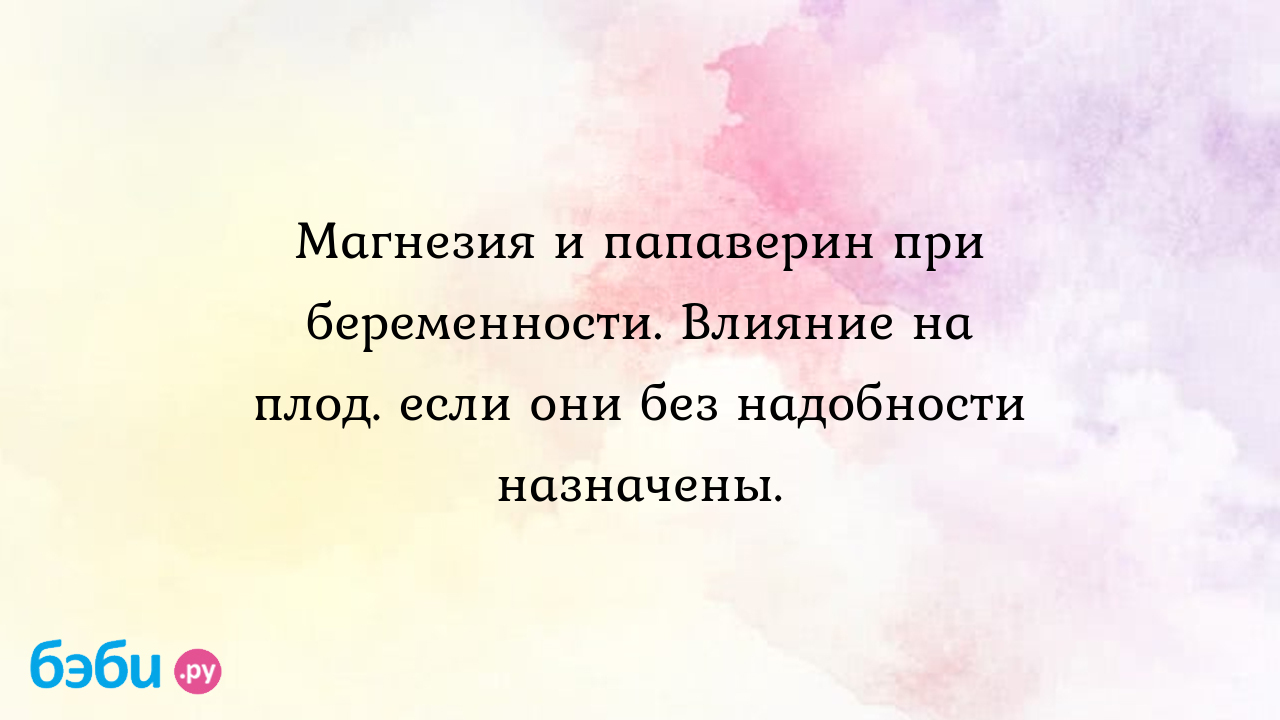 Магнезия и папаверин при беременности. влияние на плод. если они без  надобности назначены., магнезиум при беременности магнезия при беременности  отзывы