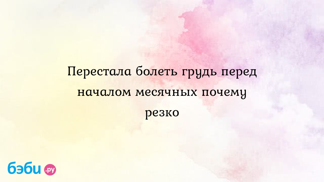 Перестала болеть грудь перед началом месячных почему резко