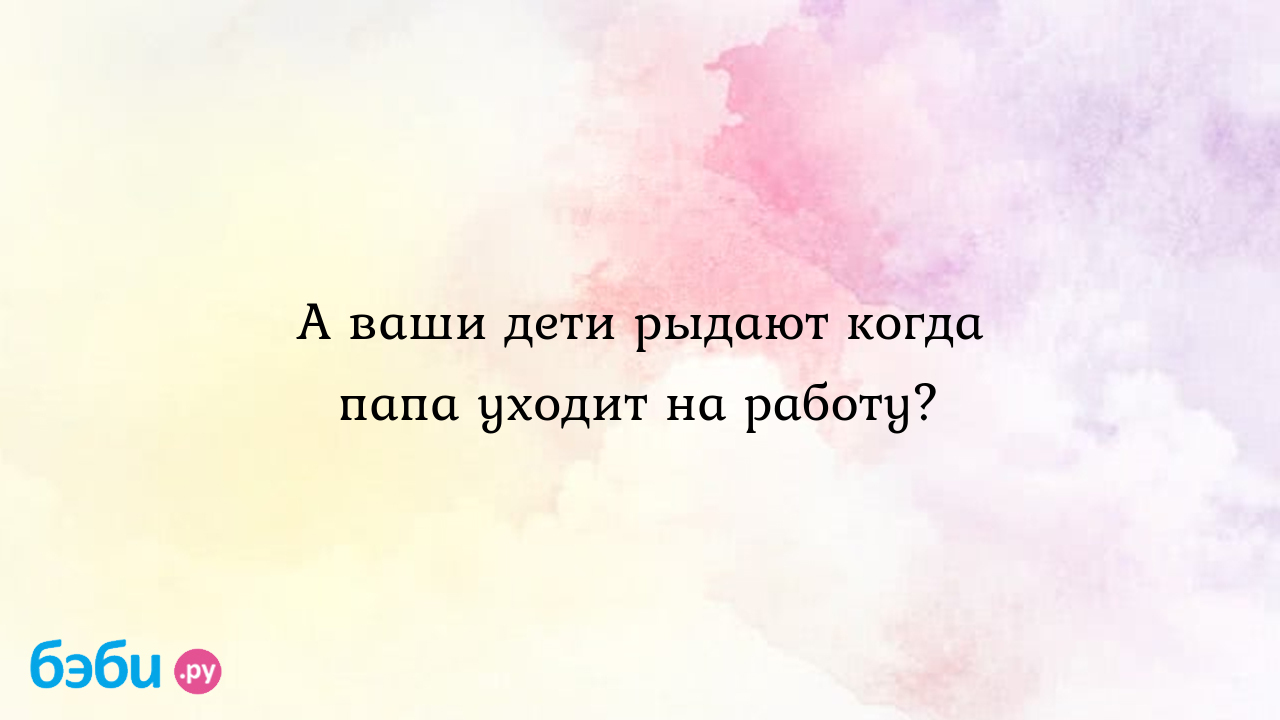 А ваши дети рыдают когда папа уходит на работу? - MinnieMouse