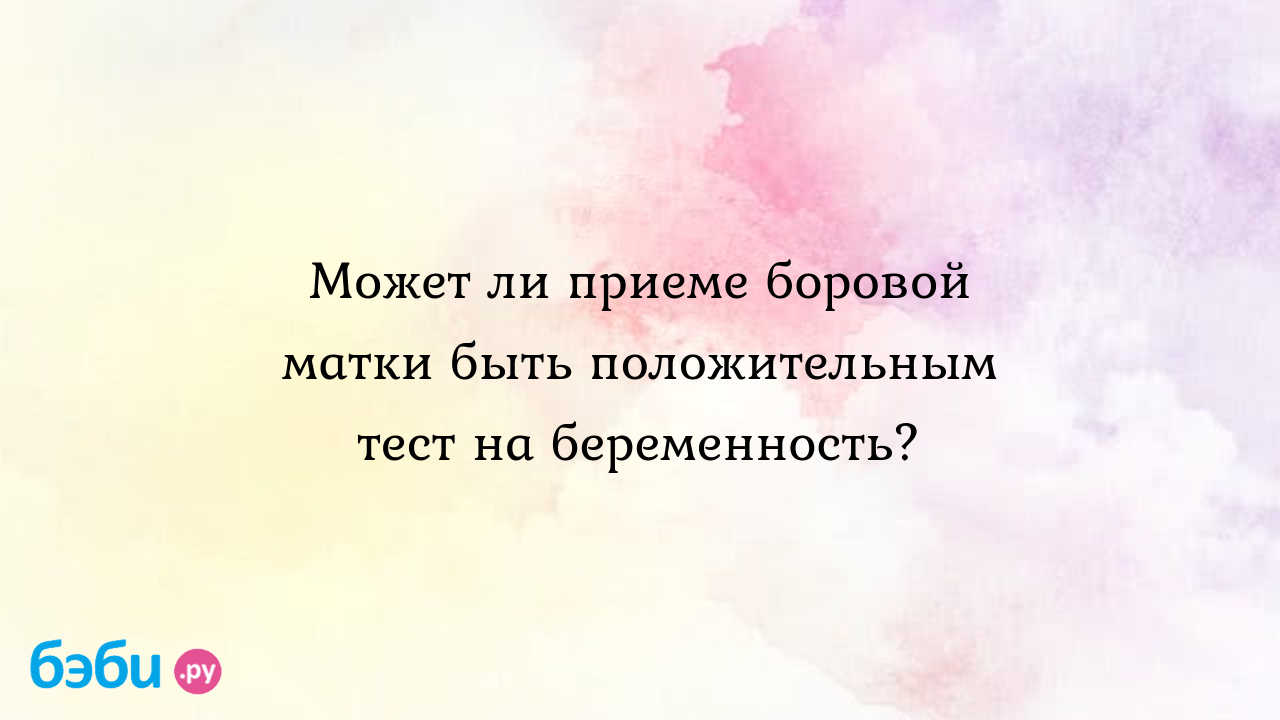 Может ли приеме боровой матки быть положительным тест на беременность?