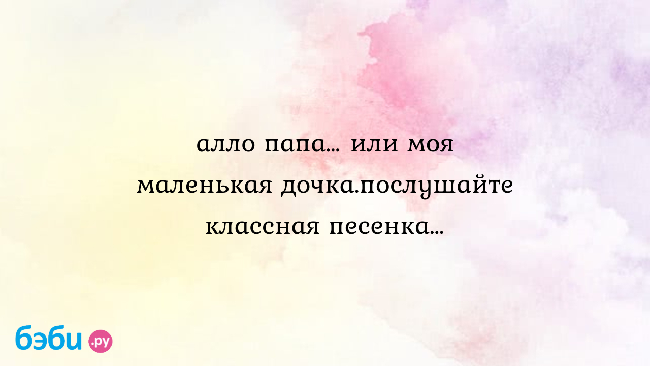 Алло папа… или моя маленькая дочка.послушайте классная песенка…, песня моя  маленькая дочка