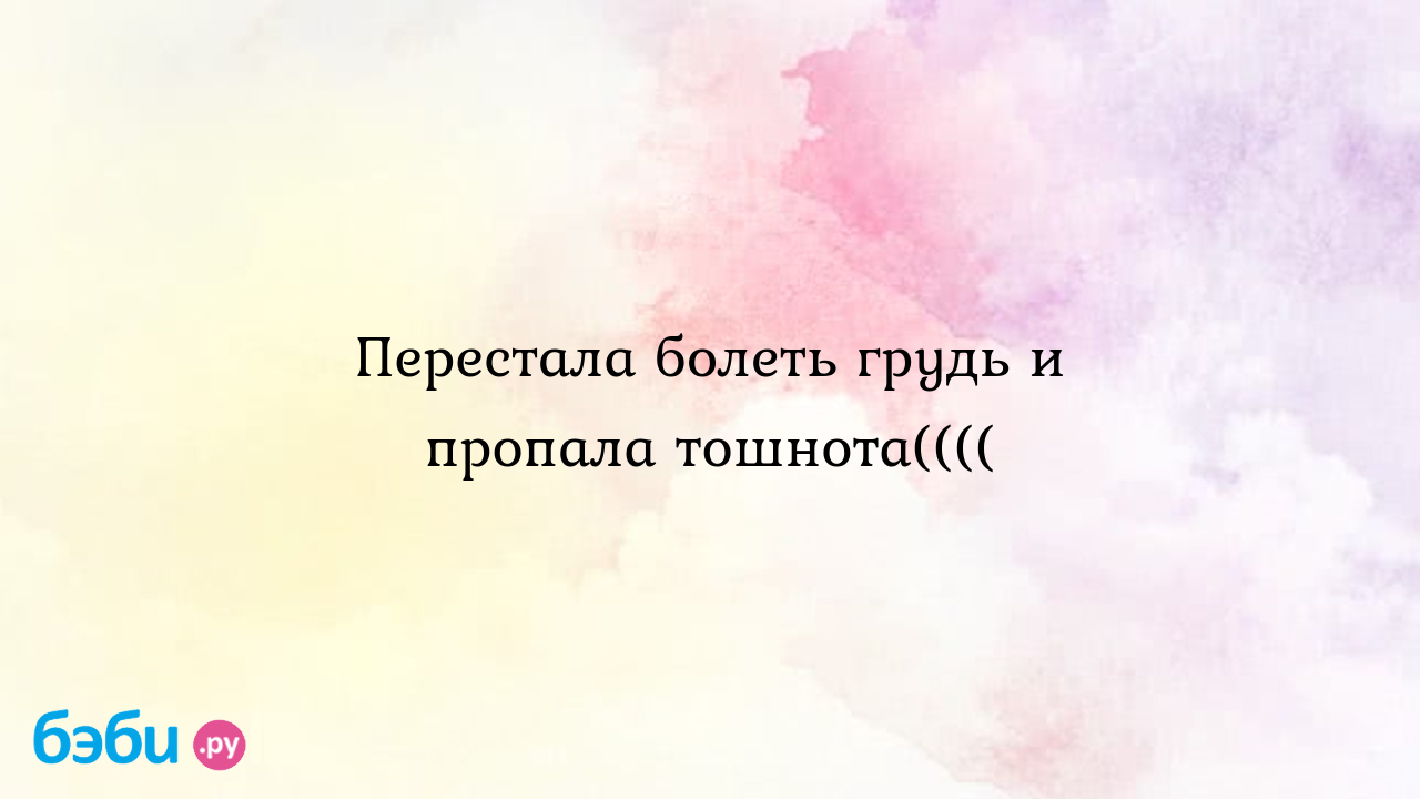 Перестала болеть грудь и пропала тошнота(((( - Вопросы во время  беременности - Эльмира