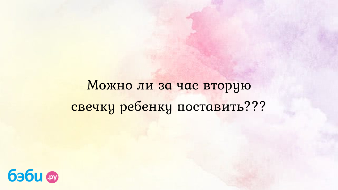 Можно ли за час вторую свечку ребенку поставить???, можно ли поставить  ребенку 2 свечи