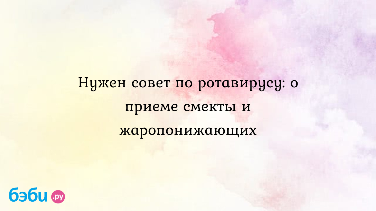 Нужен совет по ротавирусу: о приеме смекты и жаропонижающих | Метки: смекта,  ротовирус