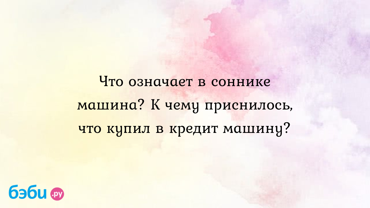 Что означает в соннике машина? К чему приснилось, что купил в кредит  машину? ?? Подробное толкование сна на бэби.ру!