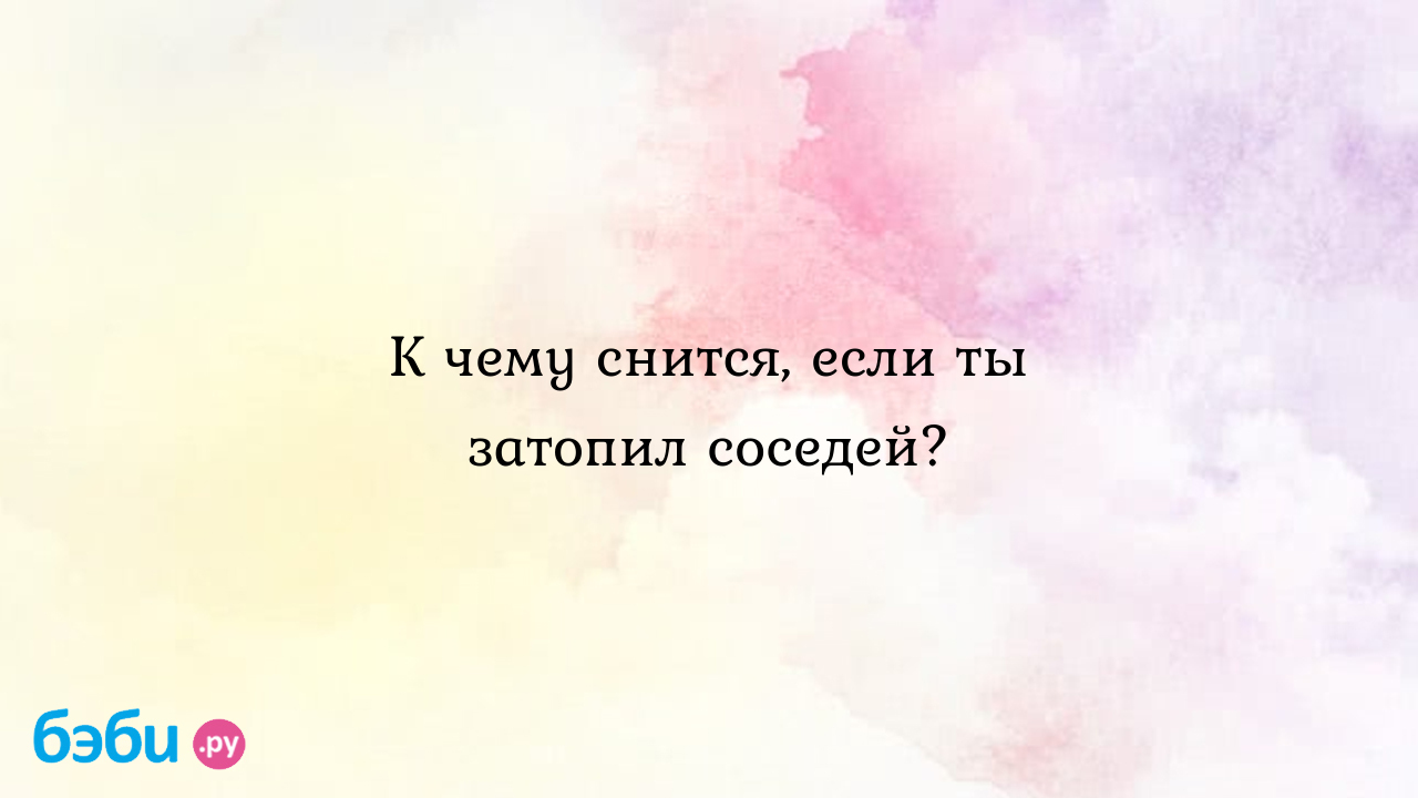 К чему снится, если ты затопил соседей? ?? Подробное толкование сна на  бэби.ру!