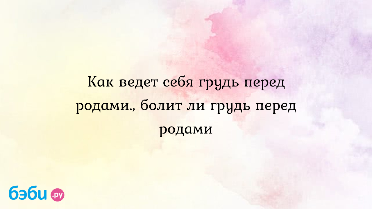 Как ведет себя грудь перед родами., болит ли грудь перед родами