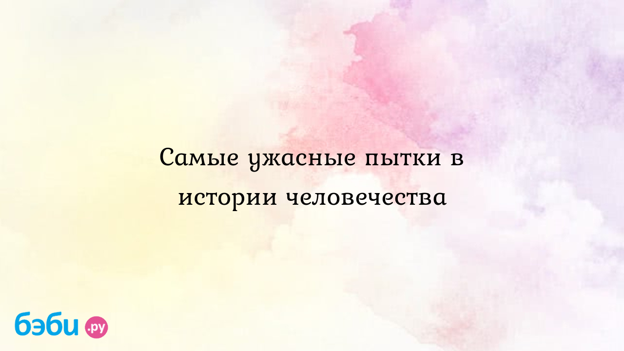 Самые ужасные пытки в истории человечества