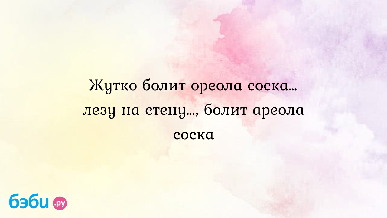 Жутко болит ореола соска… лезу на стену…, болит ареола соска