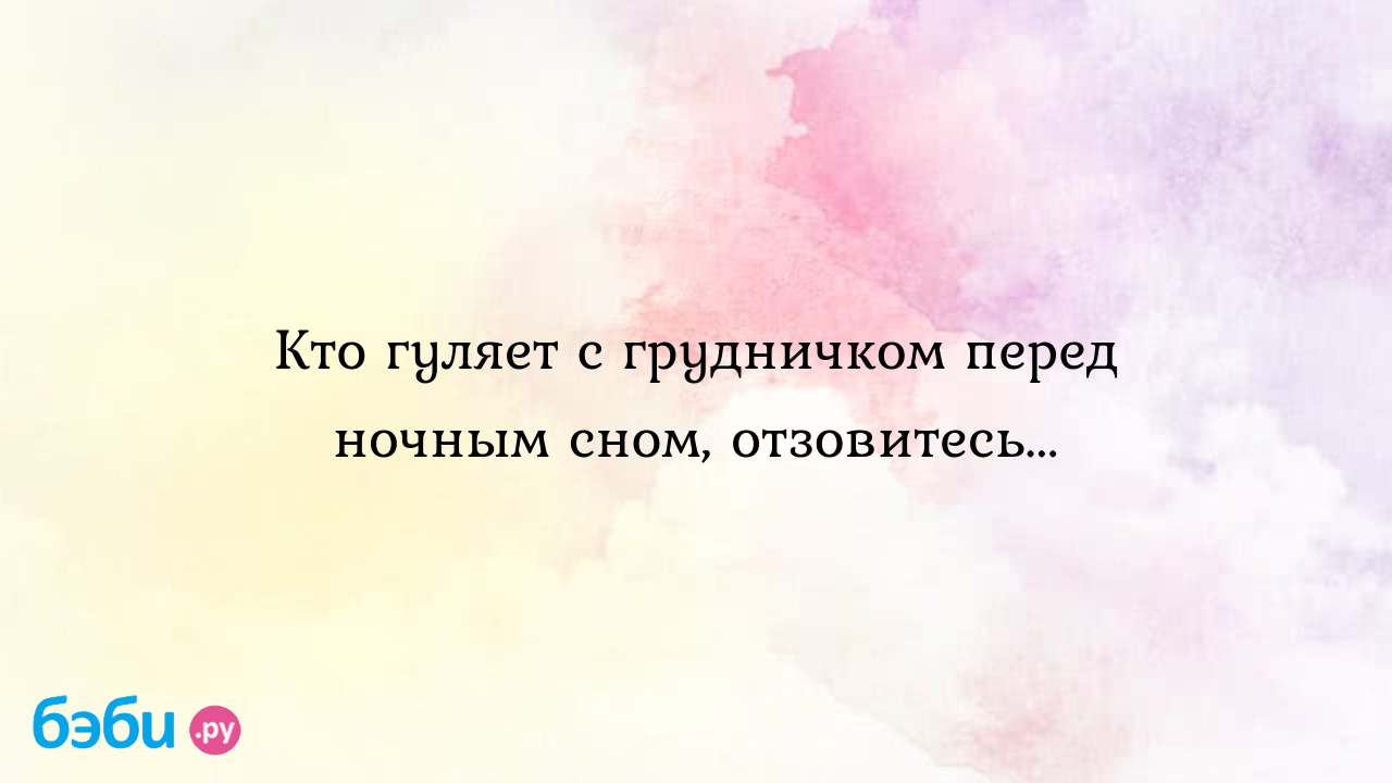 Кто гуляет с грудничком перед ночным сном, отзовитесь... - Галина