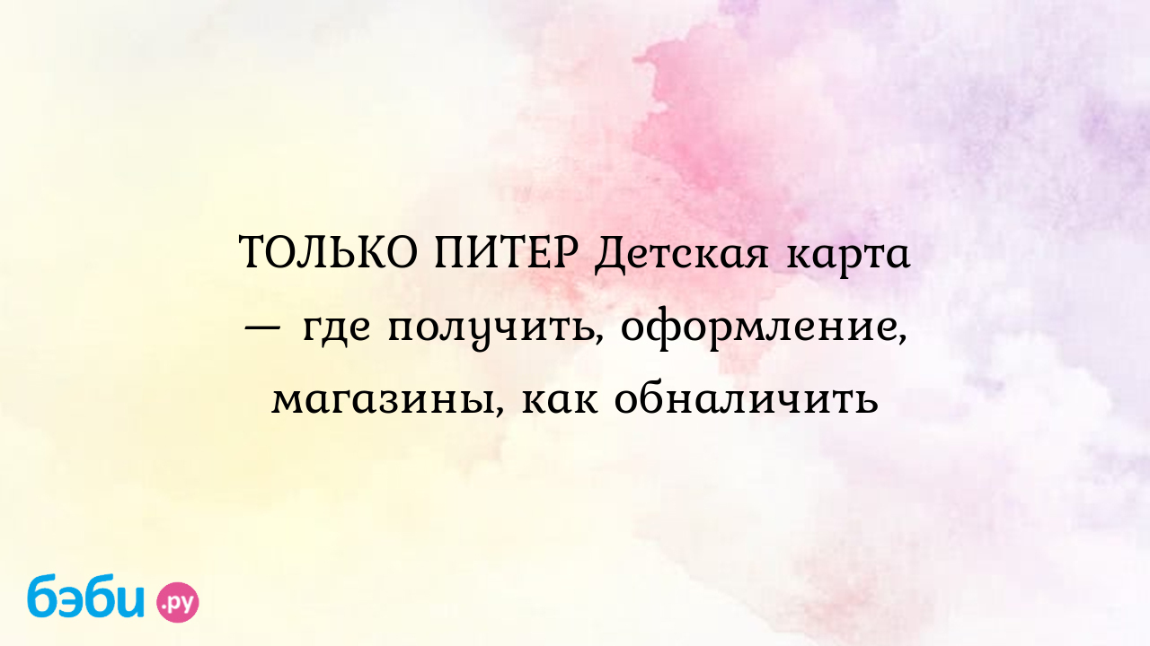 Детская карта: ТОЛЬКО ПИТЕР Детская карта — где получить, оформление,  магазины, как обналичить | Метки: в, спб, социальный, что, такой