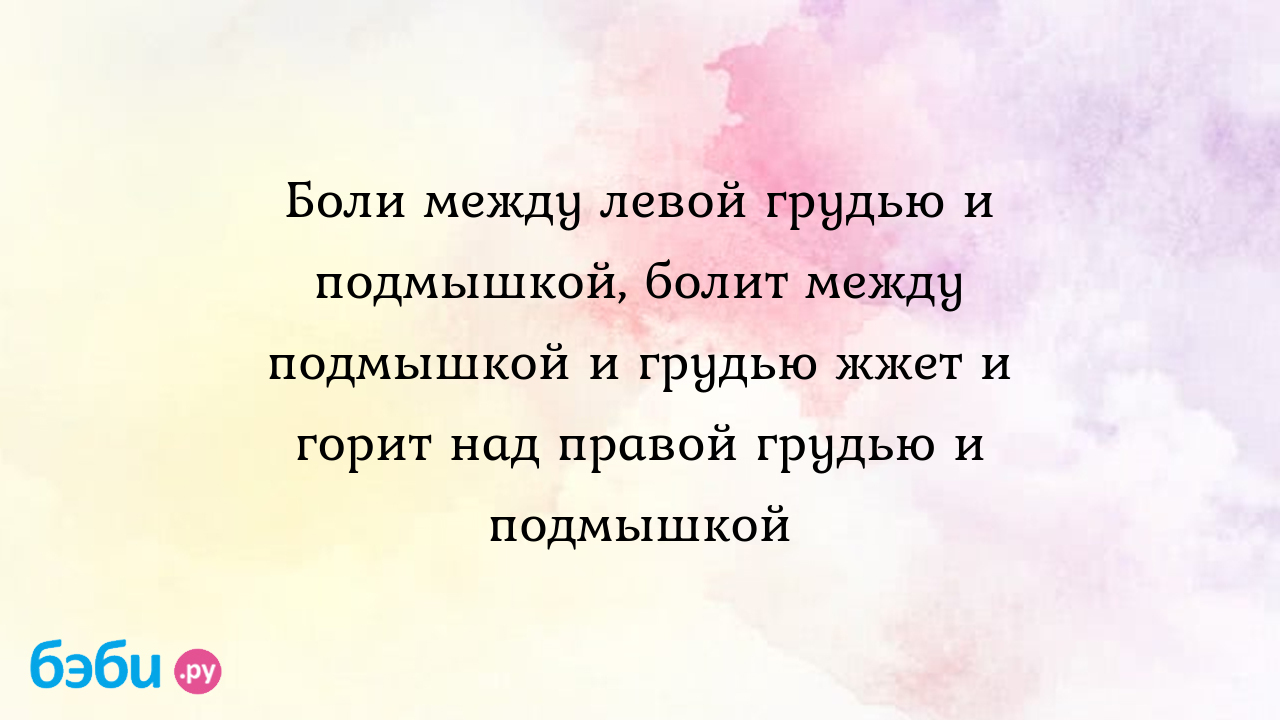 Боли между левой грудью и подмышкой, болит между подмышкой и грудью жжет и  горит над правой грудью и подмышкой