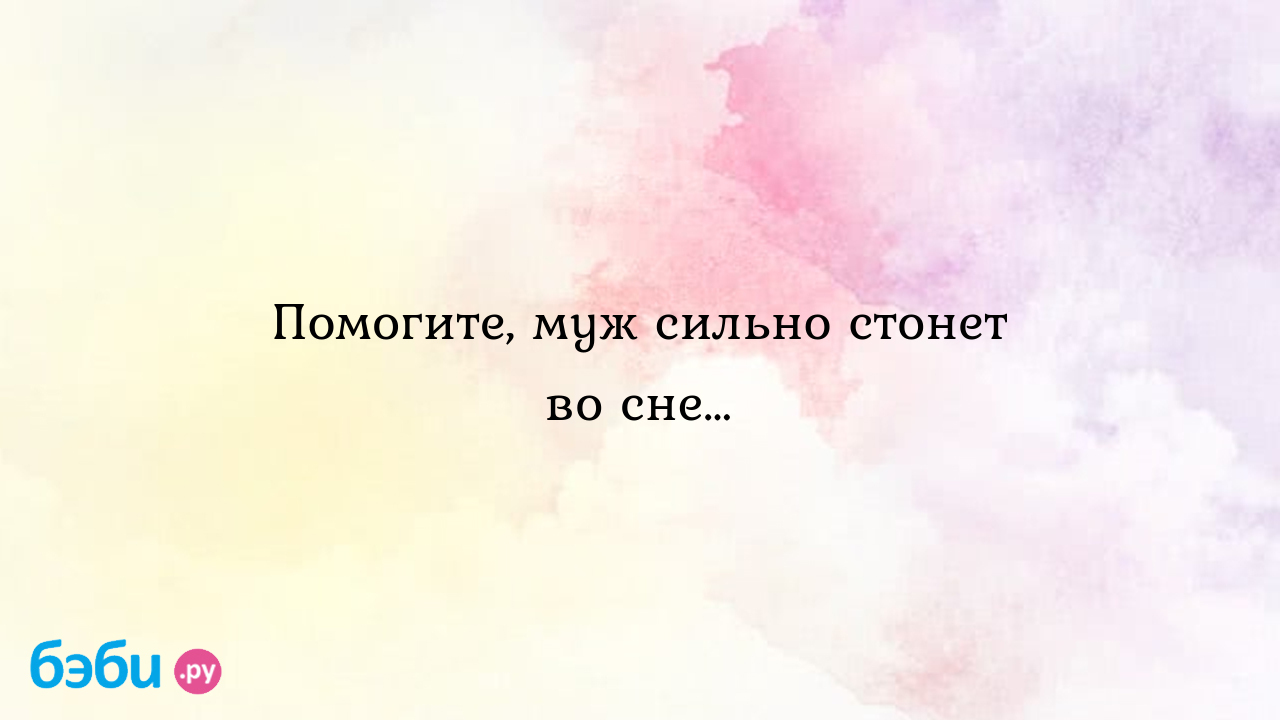 Помогите, муж сильно стонет во сне…, сильно стонут