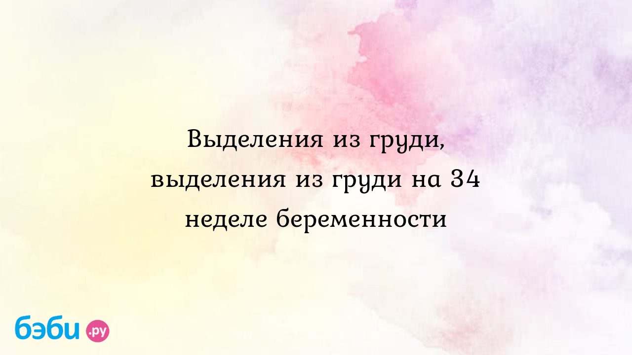 Выделения из груди, выделения из груди на 34 неделе беременности