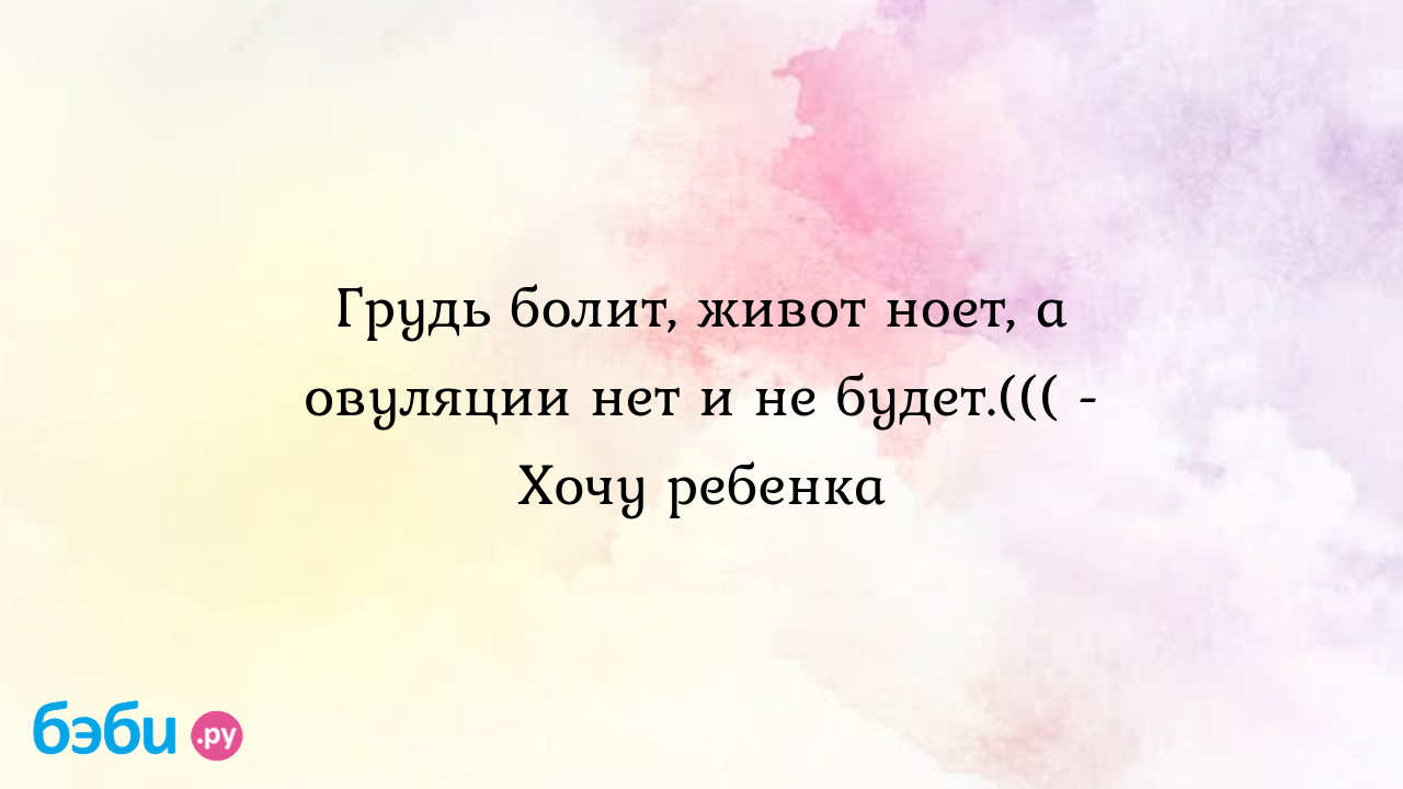 Грудь болит, живот ноет, а овуляции нет и не будет.((( - Хочу ребенка