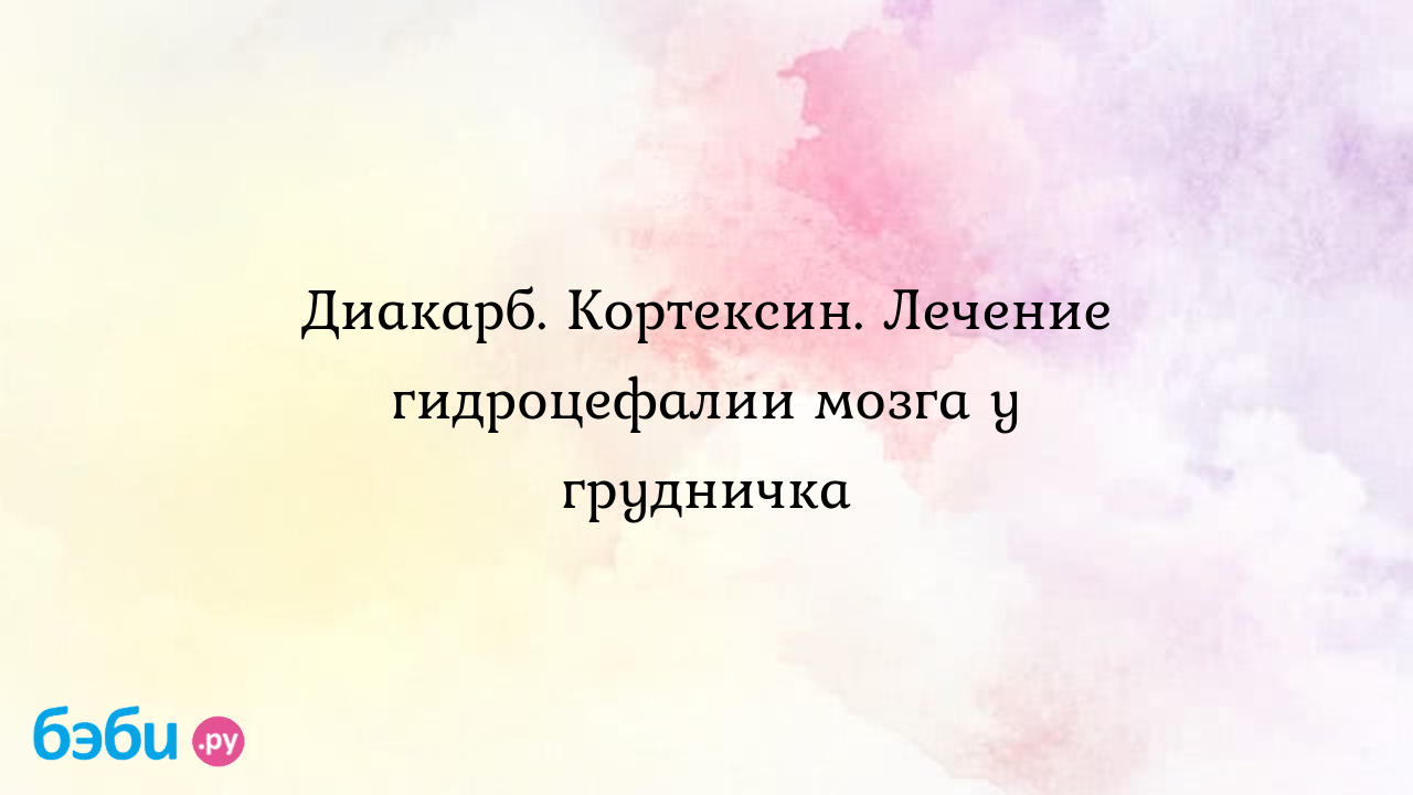 Диакарб. Кортексин. Лечение гидроцефалии мозга у грудничка - Здоровье и  питание малыша