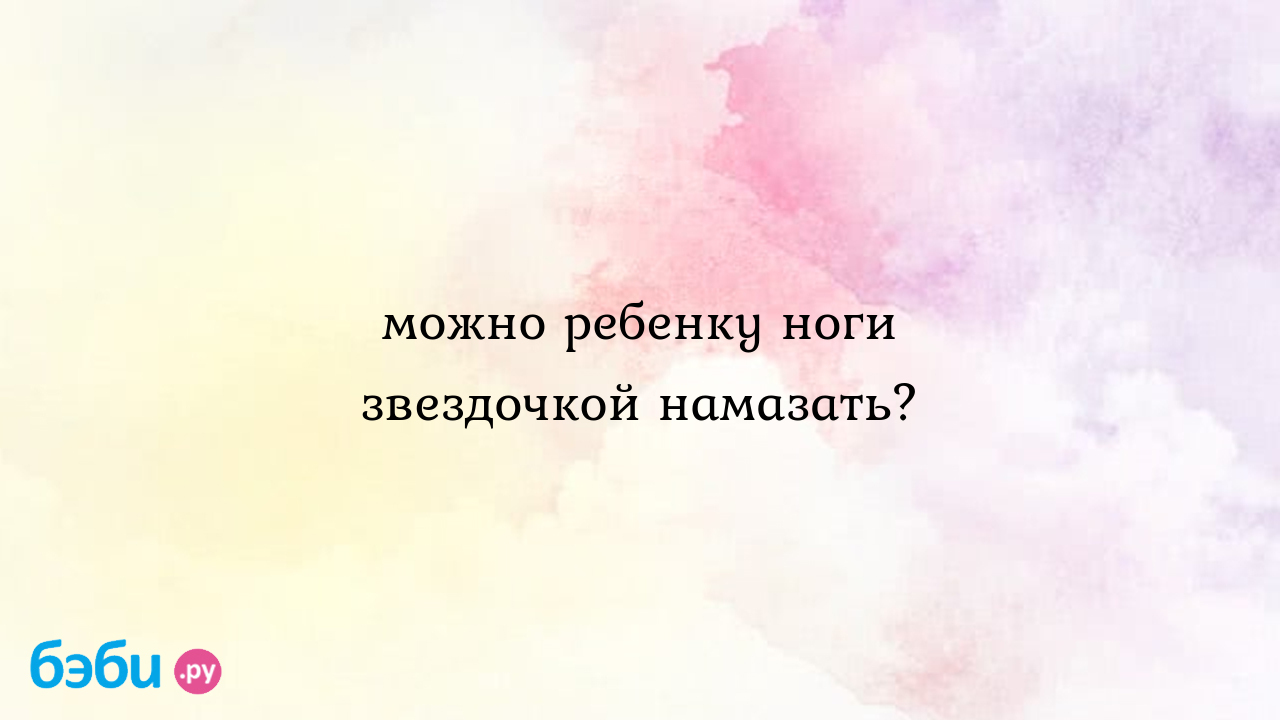 Можно ребенку ноги звездочкой намазать? - Милла