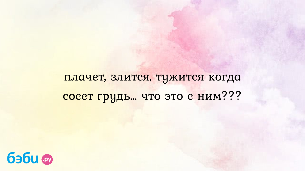 Малыш истерит при кормлении грудью. - 42 ответа - От рождения до года - Форум Дети Mail