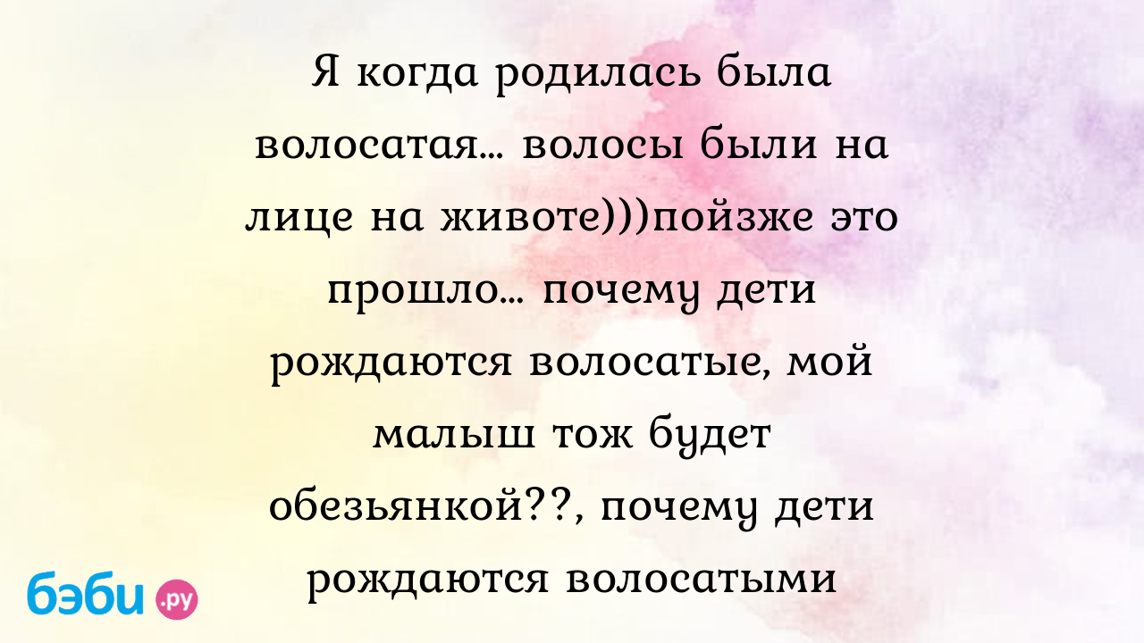 Я когда родилась была волосатая… волосы были на лице на животе)))пойзже это  прошло… почему дети рождаются волосатые, мой малыш тож будет обезьянкой??,  почему дети рождаются волосатыми