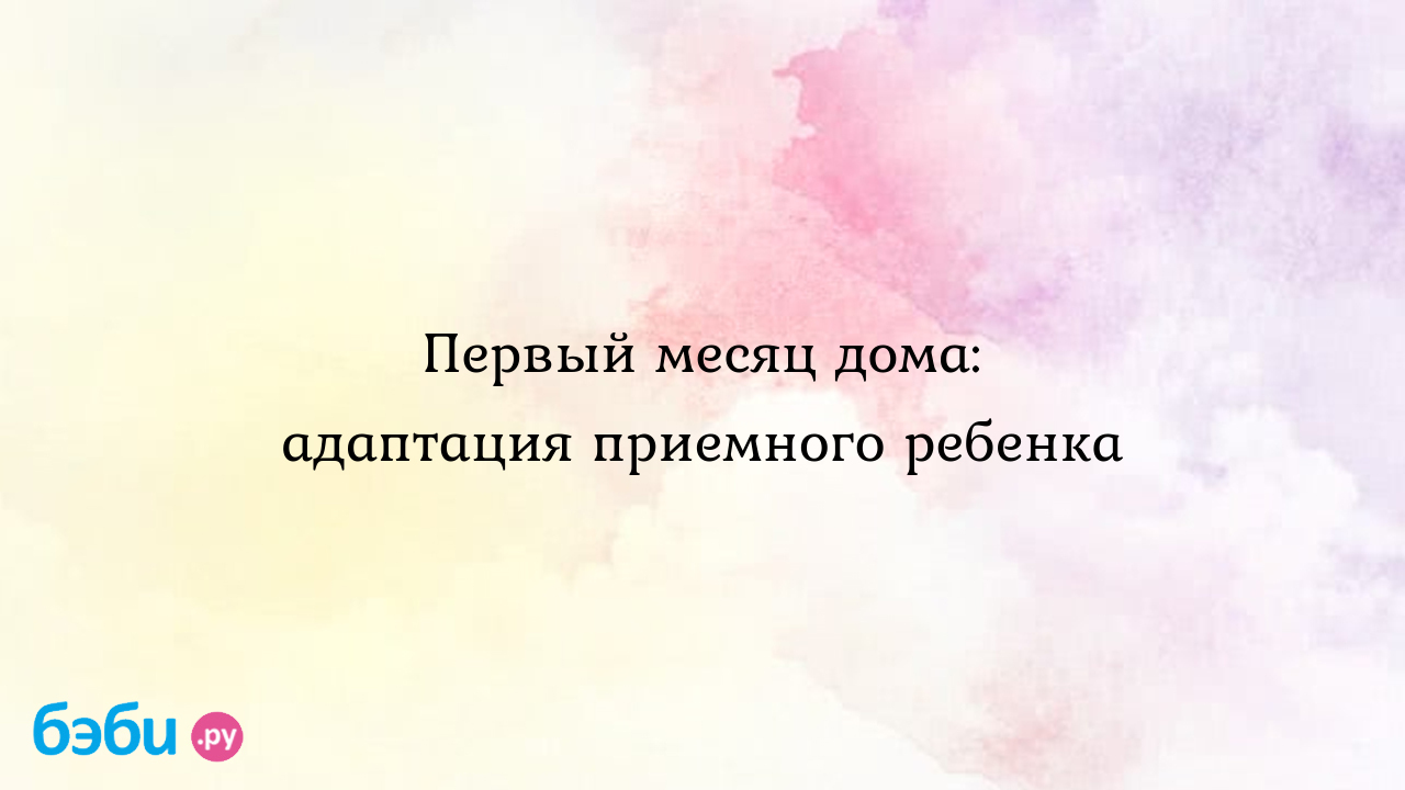 Первый месяц дома: адаптация приемного ребенка, flfgnfwbz ghbtvysq ht tyjr  d ctvmt