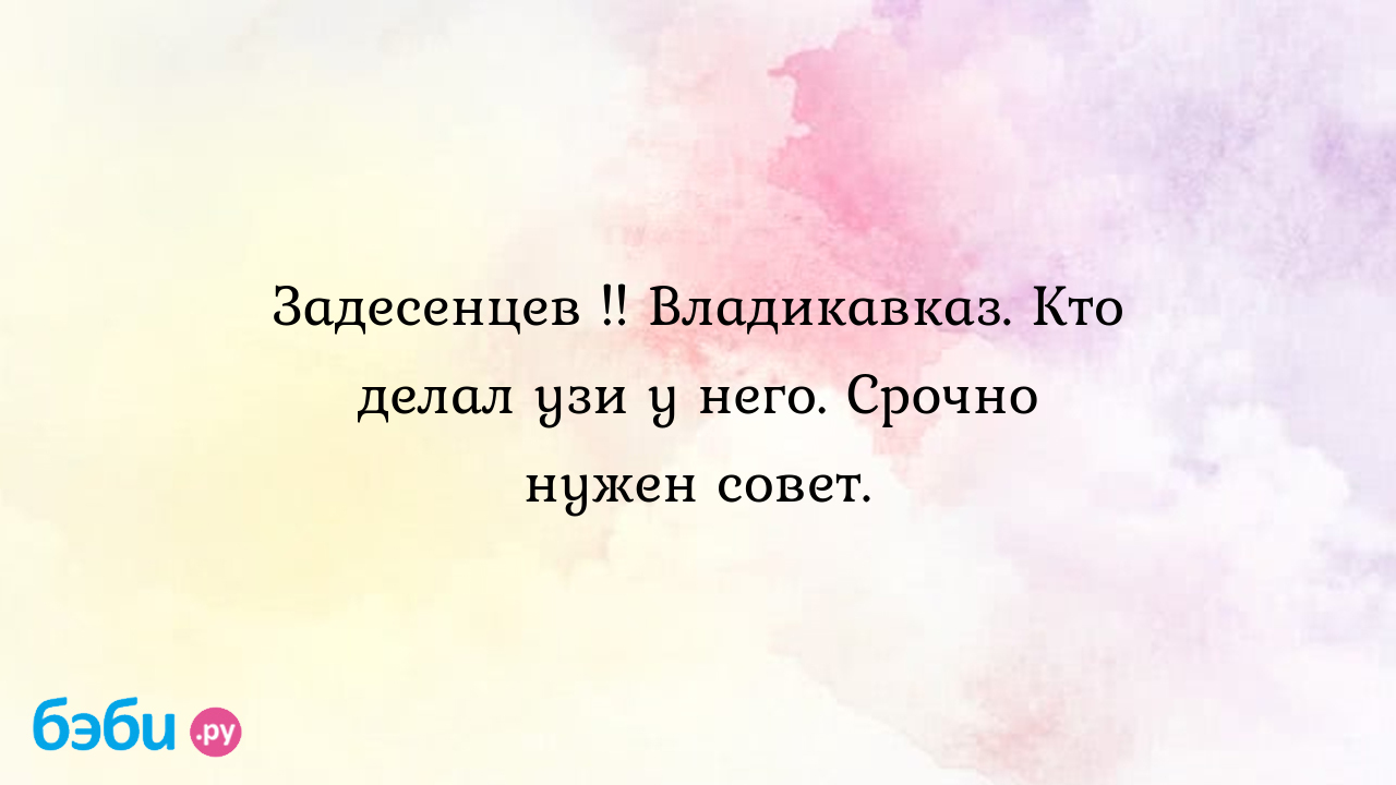 Задесенцев !! Владикавказ. Кто делал узи у него. Срочно нужен совет. -  Сюзанна