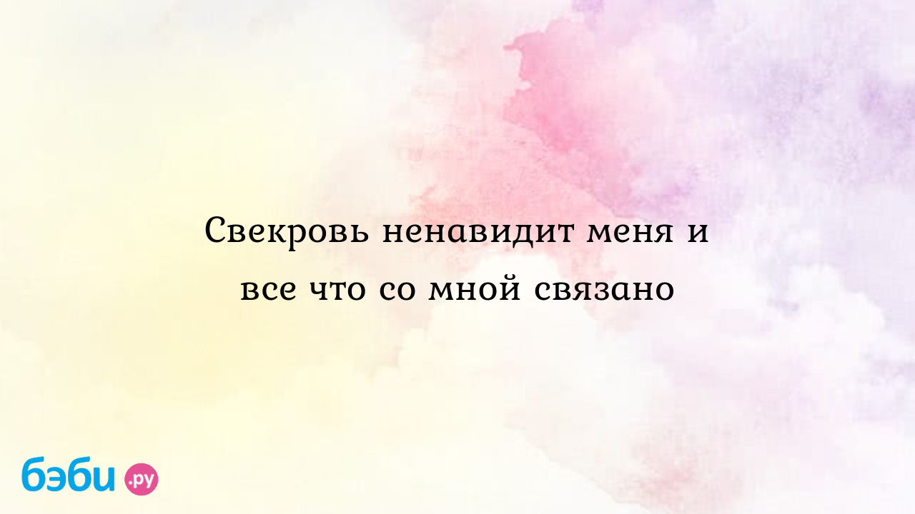 Свекровь ненавидит меня и все что со мной связано - Всё обо всем