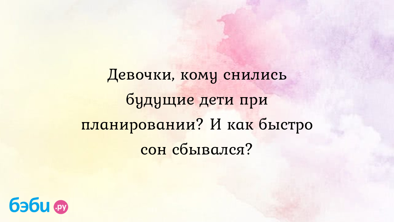 Девочки, кому снились будущие дети при планировании? и как быстро сон  сбывался?, о планировании будущие дети