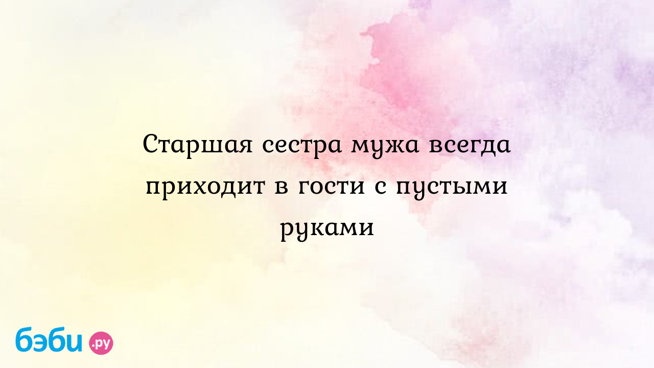 Старшая сестра мужа всегда приходит в гости с пустыми руками - Слава