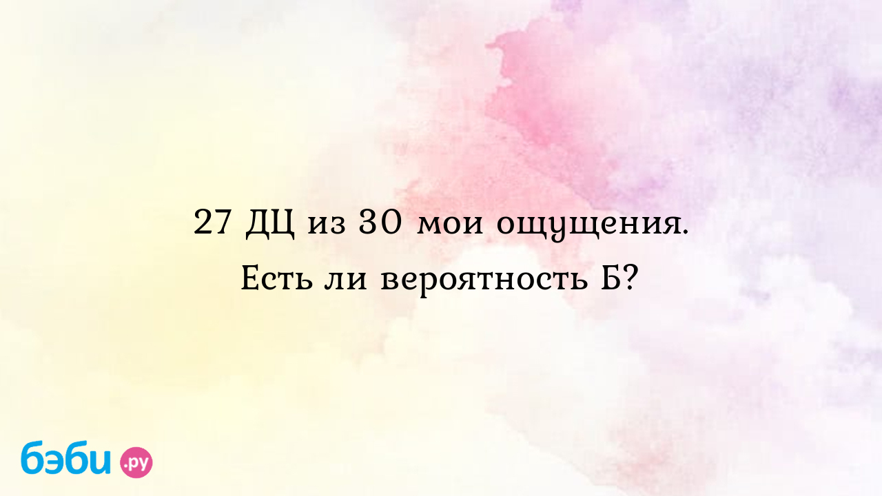 27 ДЦ из 30 мои ощущения. Есть ли вероятность Б? - Хочу ребенка - Дарина