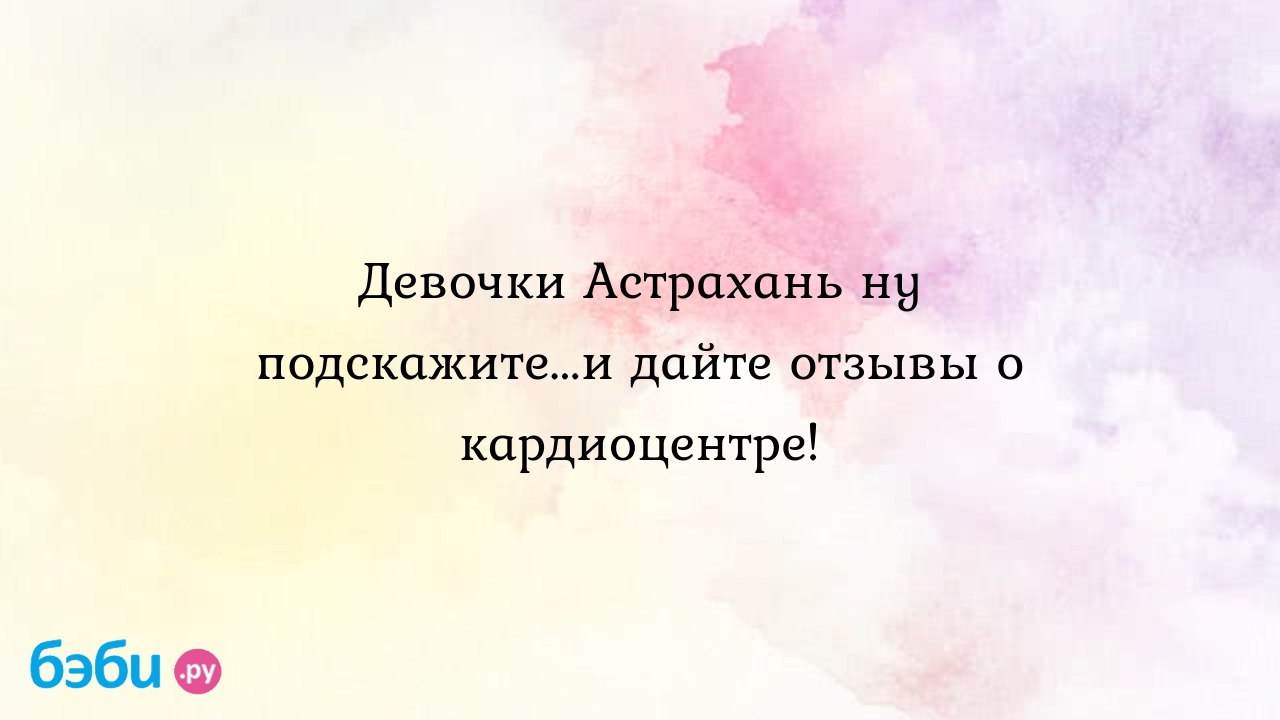 Девочки Астрахань ну подскажите...и дайте отзывы о кардиоцентре. кардиоцентр  астрахань официальный сайт | Метки: астраханский, пациент, астраханский,  пациент