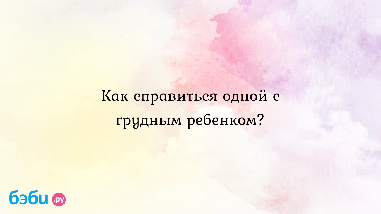 Как справиться одной с грудным ребенком? - Оля