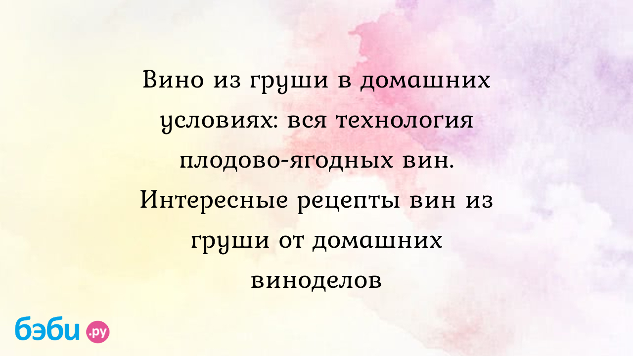 Вино из груши в домашних условиях: вся технология плодово-ягодных вин.  Интересные рецепты вин из груши от домашних виноделов - Кулинария