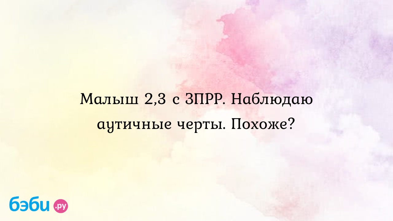 Малыш 2,3 с ЗПРР. Наблюдаю аутичные черты. Похоже? - Особый ребенок - Ольга