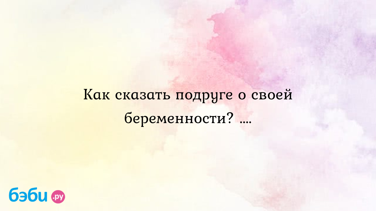 Как сказать подруге о своей беременности? .... - Sidana