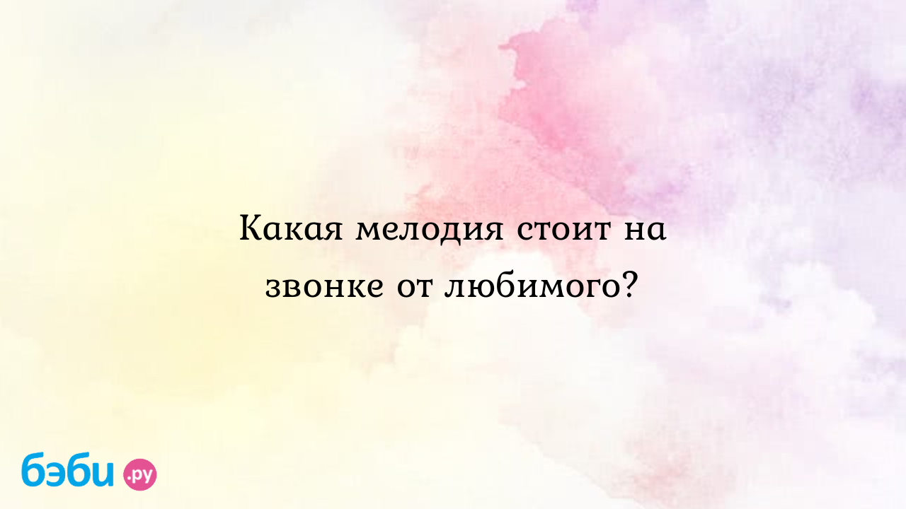 Какая мелодия стоит на звонке от любимого.