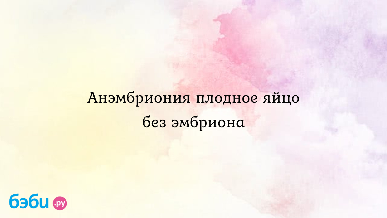 Что такое анэмбриония и как с ней быть - Лайфхакер