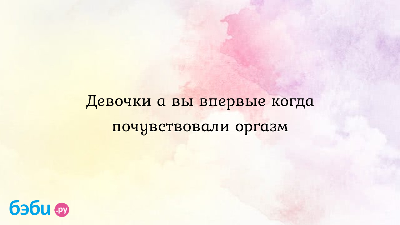 Несколько эффективных советов, как испытать оргазм