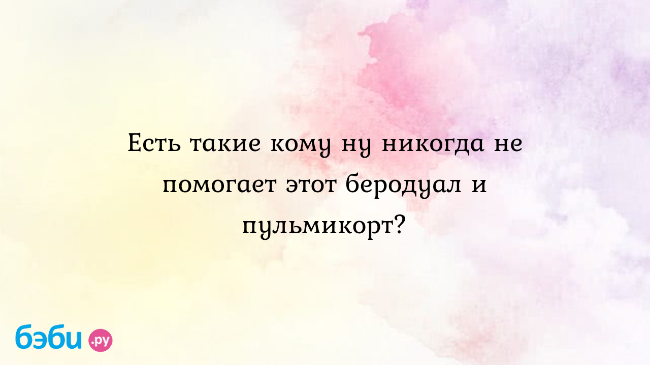 Есть такие кому ну никогда не помогает этот беродуал и пульмикорт?