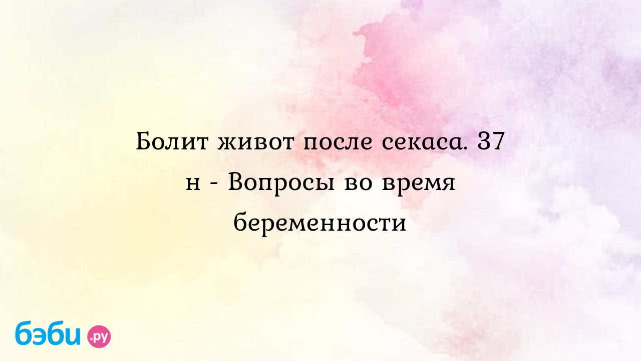 Болит живот после секаса. 37 н - Вопросы во время беременности