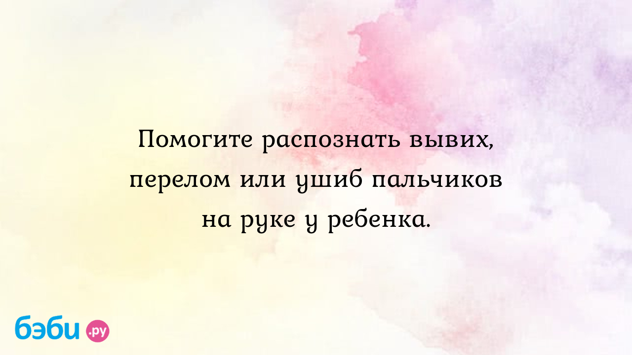 Помогите распознать вывих, перелом или ушиб пальчиков на руке у ребенка. -  Здоровье и питание ребенка от года до трех лет