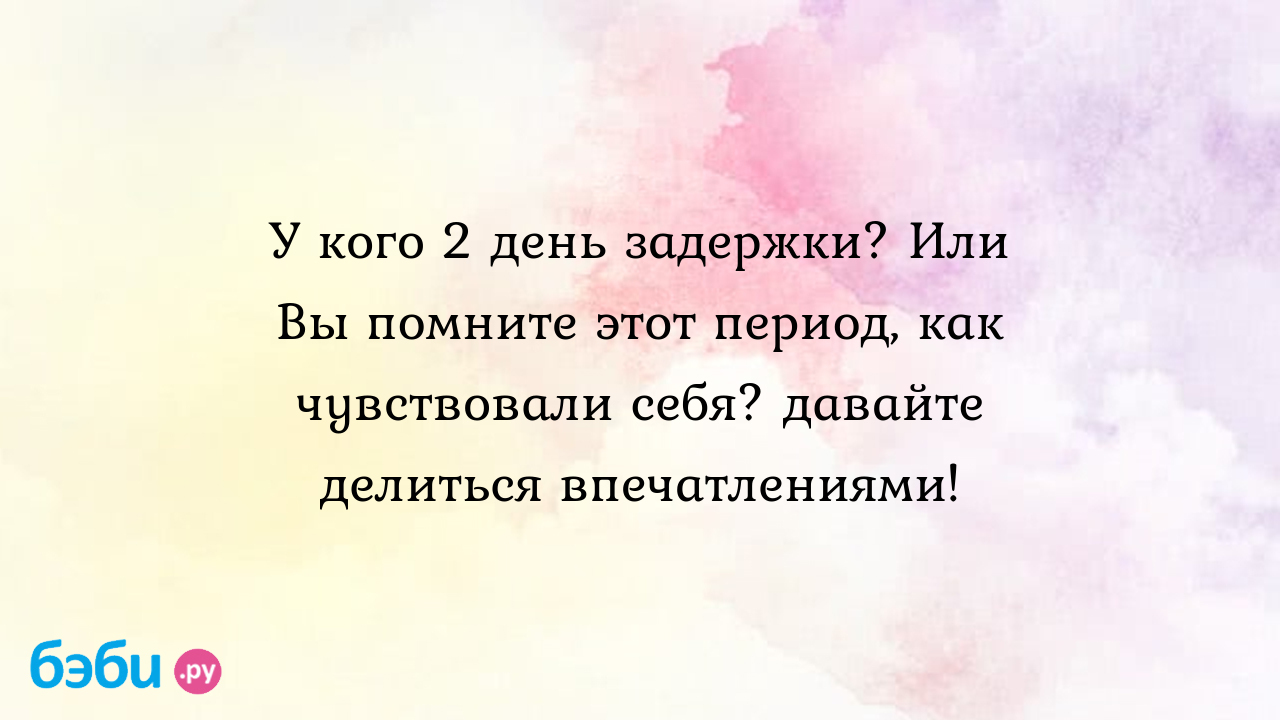 У кого 2 день задержки? Или Вы помните этот период, как чувствовали себя?  давайте делиться впечатлениями! - Хочу ребенка - Тинуля