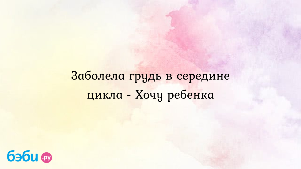 Заболела грудь в середине цикла - Хочу ребенка | Метки: болеть, сосок,  почему