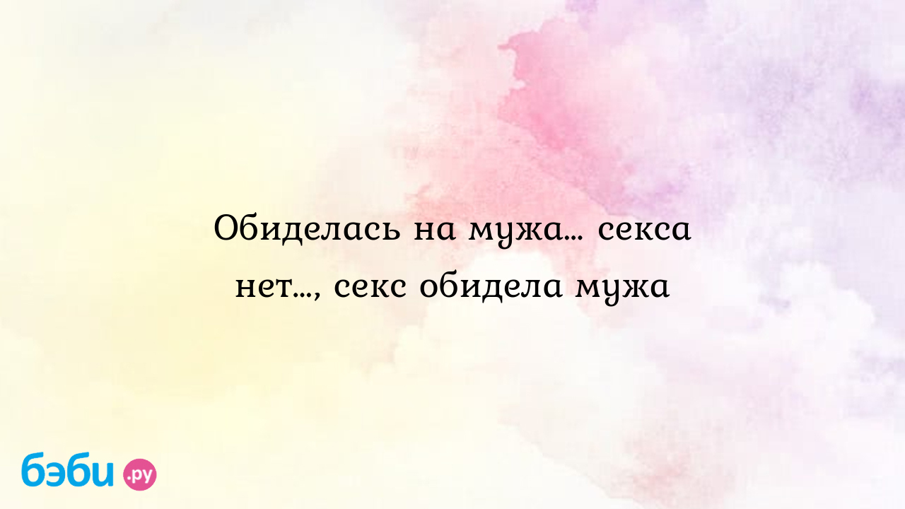 Обиделась на мужа… секса нет…, секс обидела мужа